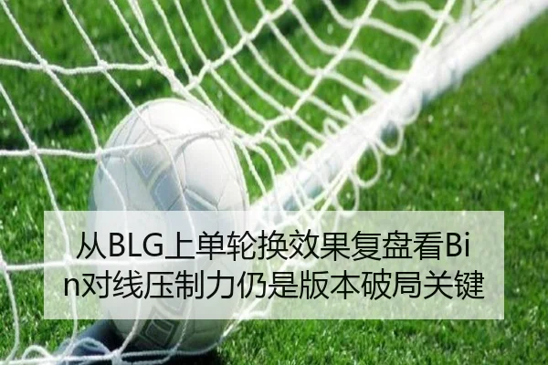 从BLG上单轮换效果复盘看Bin对线压制力仍是版本破局关键